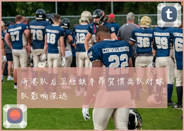 海港队后卫短缺李昂贺惯离队对球队影响深远