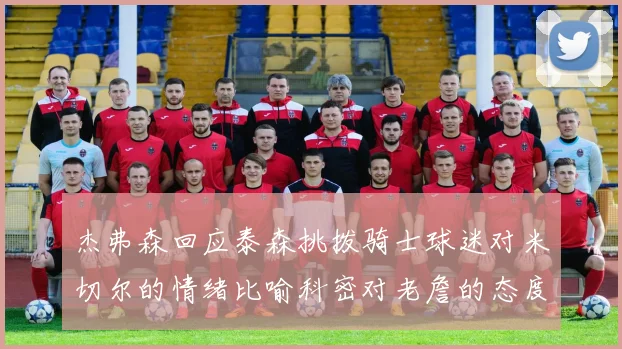杰弗森回应泰森挑拨骑士球迷对米切尔的情绪比喻科密对老詹的态度