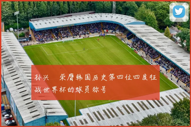 孙兴慜荣膺韩国历史第四位四度征战世界杯的球员称号