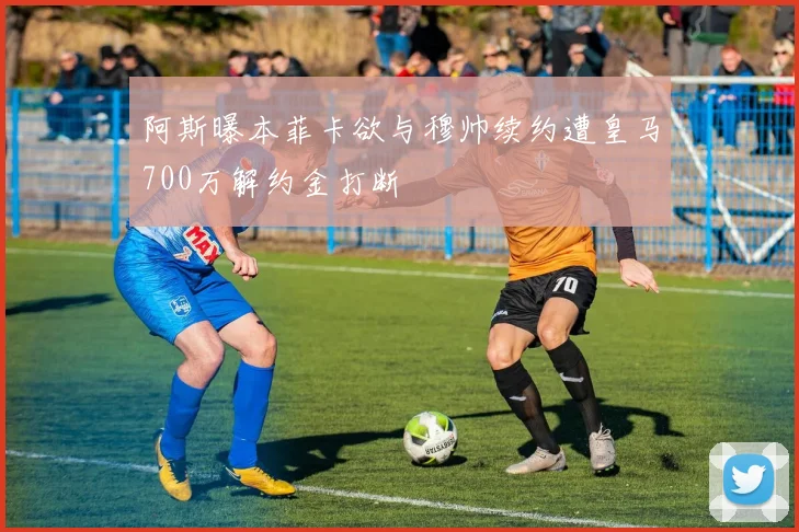 阿斯曝本菲卡欲与穆帅续约遭皇马700万解约金打断