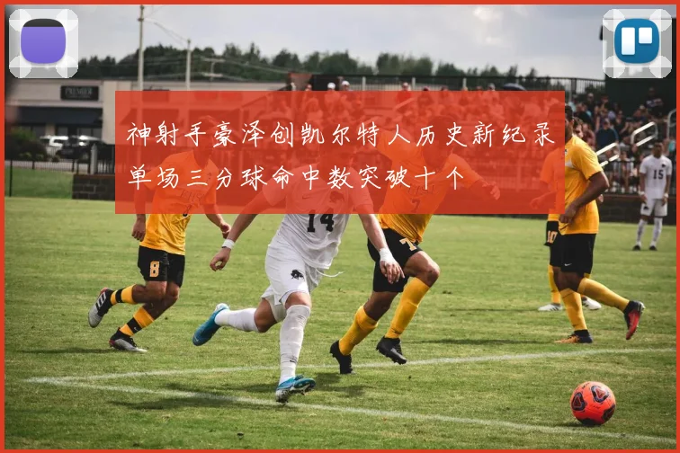 神射手豪泽创凯尔特人历史新纪录单场三分球命中数突破十个