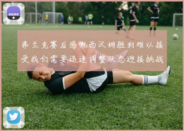 弗兰克赛后感慨西汉姆胜利难以接受我们需要迅速调整状态迎接挑战