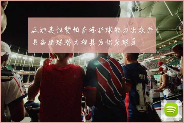 瓜迪奥拉赞帕奎塔护球能力出众并具备进球潜力称其为优秀球员