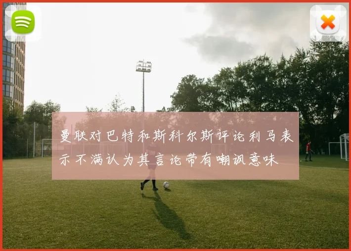 曼联对巴特和斯科尔斯评论利马表示不满认为其言论带有嘲讽意味