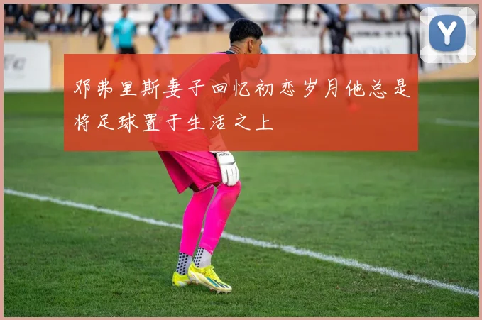 邓弗里斯妻子回忆初恋岁月他总是将足球置于生活之上