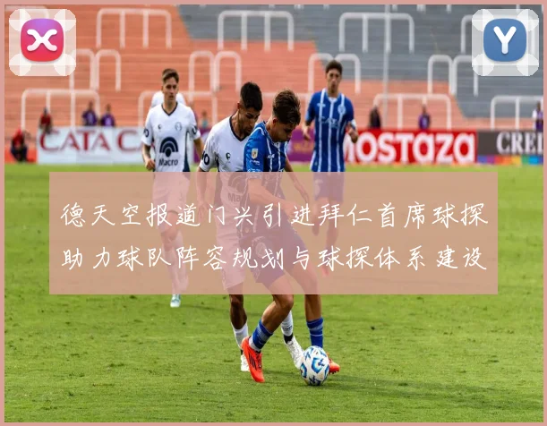 德天空报道门兴引进拜仁首席球探助力球队阵容规划与球探体系建设