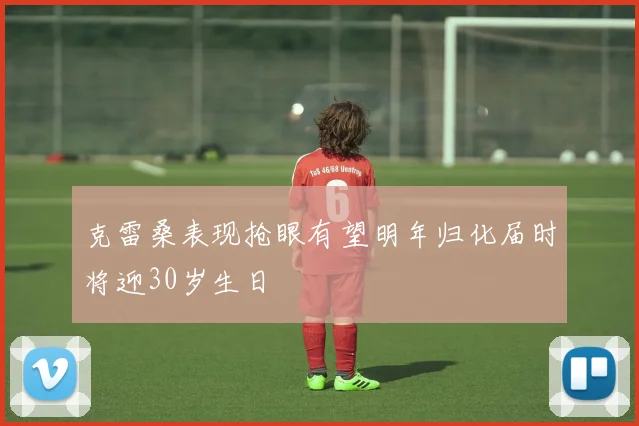 克雷桑表现抢眼有望明年归化届时将迎30岁生日