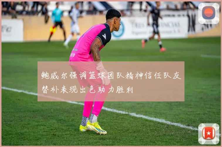鲍威尔强调篮球团队精神信任队友替补表现出色助力胜利
