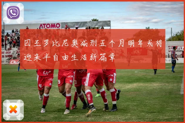 囚王罗比尼奥减刑五个月明年或将迎来半自由生活新篇章