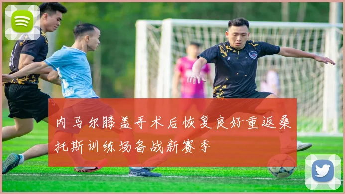 内马尔膝盖手术后恢复良好重返桑托斯训练场备战新赛季