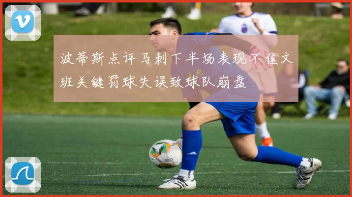 波蒂斯点评马刺下半场表现不佳文班关键罚球失误致球队崩盘