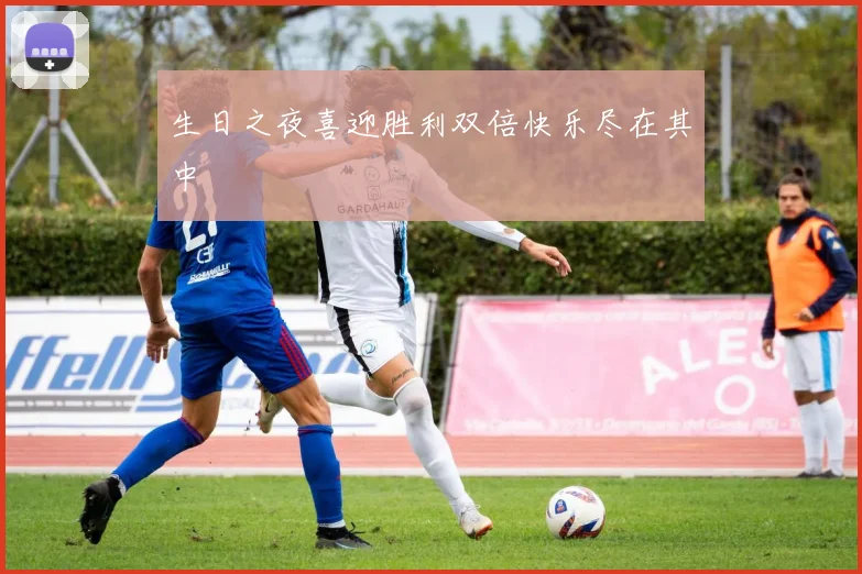 生日之夜喜迎胜利双倍快乐尽在其中