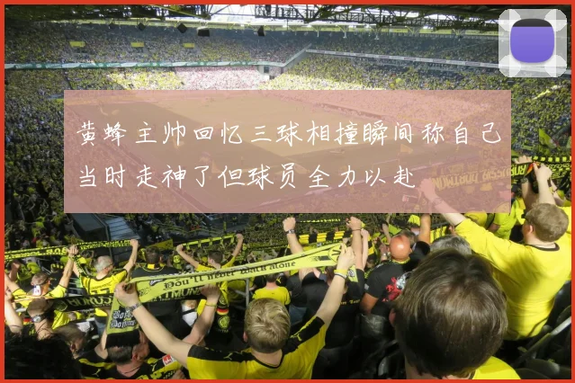 黄蜂主帅回忆三球相撞瞬间称自己当时走神了但球员全力以赴