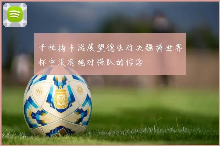 于帕梅卡诺展望德法对决强调世界杯中没有绝对强队的信念