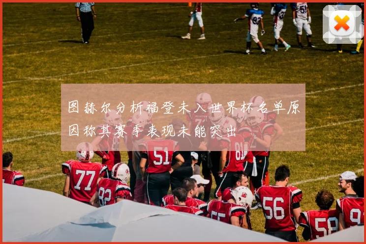 图赫尔分析福登未入世界杯名单原因称其赛季表现未能突出