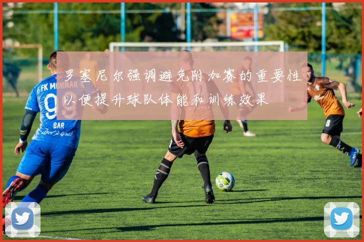 罗塞尼尔强调避免附加赛的重要性以便提升球队体能和训练效果