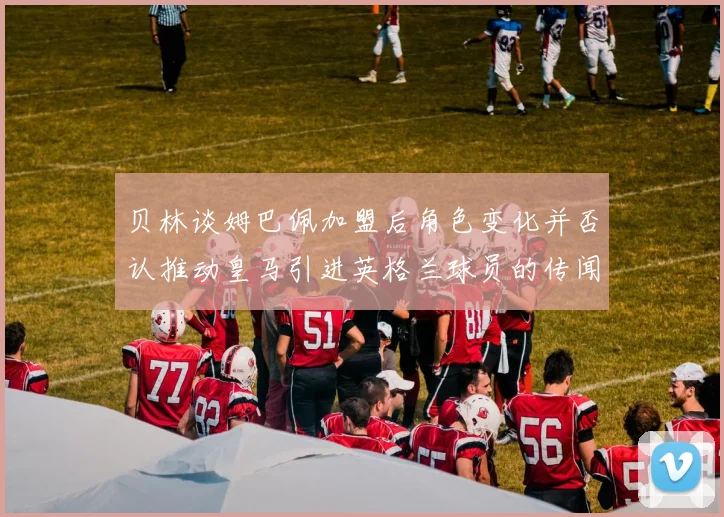 贝林谈姆巴佩加盟后角色变化并否认推动皇马引进英格兰球员的传闻