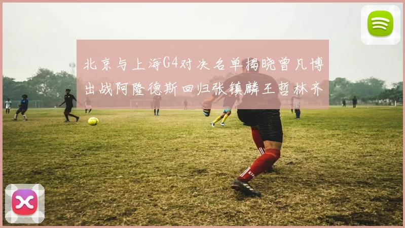 北京与上海G4对决名单揭晓曾凡博出战阿隆德斯回归张镇麟王哲林齐上阵