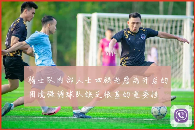 骑士队内部人士回顾老詹离开后的困境强调球队缺乏根基的重要性