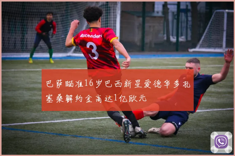 巴萨瞄准16岁巴西新星爱德华多孔塞桑解约金高达1亿欧元