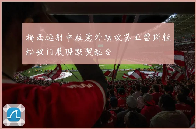 梅西远射中柱意外助攻苏亚雷斯轻松破门展现默契配合
