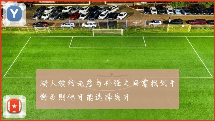湖人续约老詹与补强之间需找到平衡否则他可能选择离开