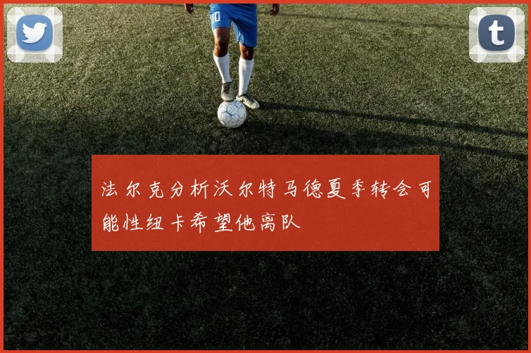法尔克分析沃尔特马德夏季转会可能性纽卡希望他离队