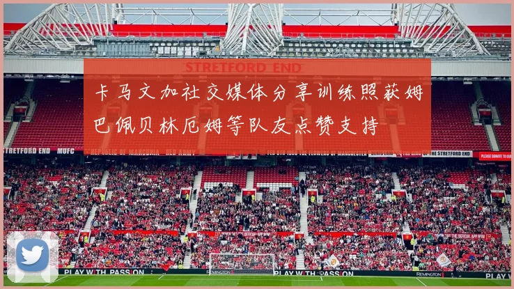 卡马文加社交媒体分享训练照获姆巴佩贝林厄姆等队友点赞支持