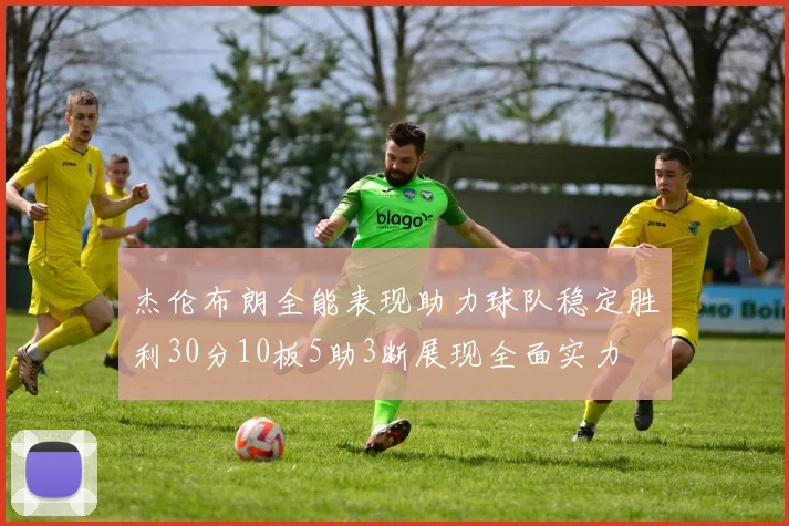 杰伦布朗全能表现助力球队稳定胜利30分10板5助3断展现全面实力