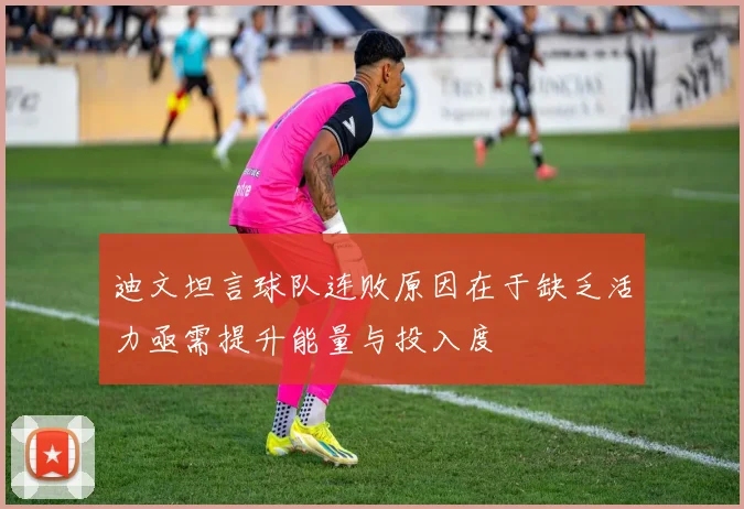 迪文坦言球队连败原因在于缺乏活力亟需提升能量与投入度