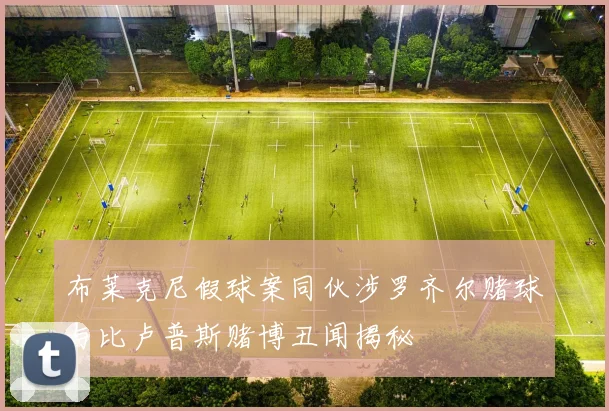 布莱克尼假球案同伙涉罗齐尔赌球与比卢普斯赌博丑闻揭秘