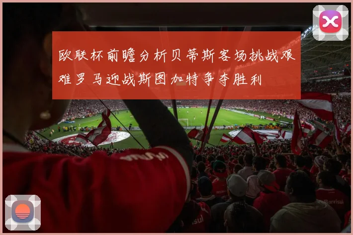 欧联杯前瞻分析贝蒂斯客场挑战艰难罗马迎战斯图加特争夺胜利