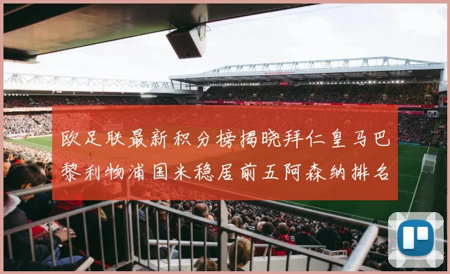 欧足联最新积分榜揭晓拜仁皇马巴黎利物浦国米稳居前五阿森纳排名第七