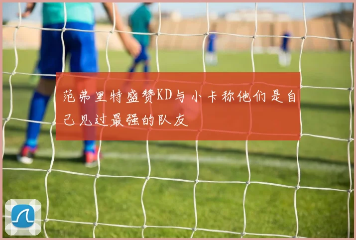 范弗里特盛赞KD与小卡称他们是自己见过最强的队友