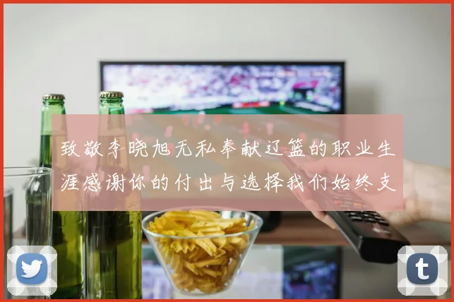 致敬李晓旭无私奉献辽篮的职业生涯感谢你的付出与选择我们始终支持你