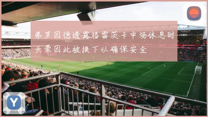 弗罗因德透露格雷茨卡中场休息时头晕因此被换下以确保安全