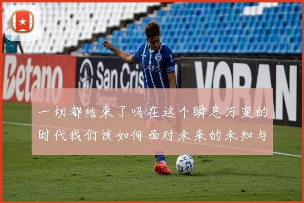 一切都结束了吗在这个瞬息万变的时代我们该如何面对未来的未知与挑战
